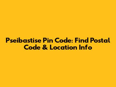 Pseibastise Pin Code: Find Postal Code & Location Info