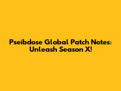 Pseibdose Global Patch Notes: Unleash Season X!