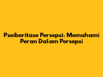 Pseiberitase Persepsi: Memahami Peran Dalam Persepsi