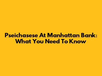 Pseichasese At Manhattan Bank: What You Need To Know