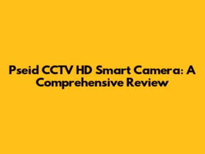 Pseid CCTV HD Smart Camera: A Comprehensive Review