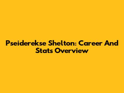 Pseiderekse Shelton: Career And Stats Overview