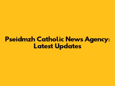 Pseidmzh Catholic News Agency: Latest Updates