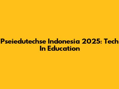 Pseiedutechse Indonesia 2025: Tech In Education