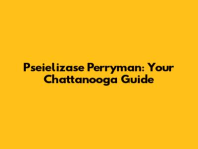 Pseielizase Perryman: Your Chattanooga Guide