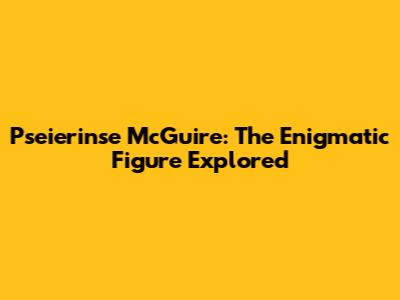 Pseierinse McGuire: The Enigmatic Figure Explored