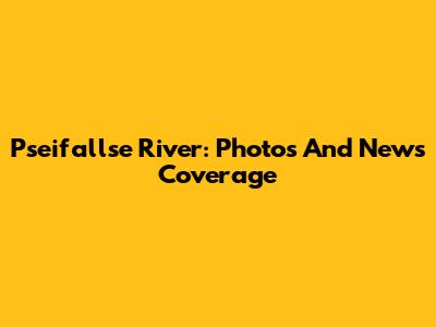 Pseifallse River: Photos And News Coverage