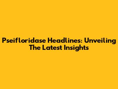Pseifloridase Headlines: Unveiling The Latest Insights