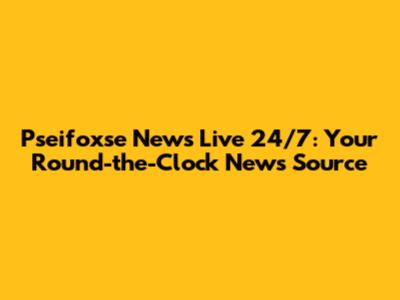 Pseifoxse News Live 24/7: Your Round-the-Clock News Source