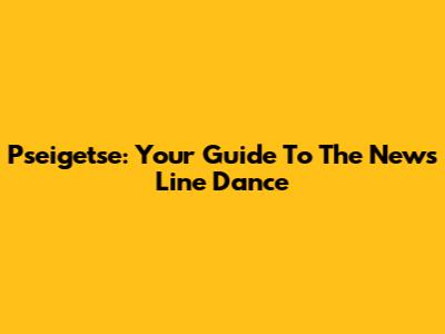 Pseigetse: Your Guide To The News Line Dance