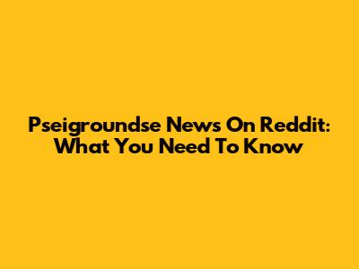 Pseigroundse News On Reddit: What You Need To Know