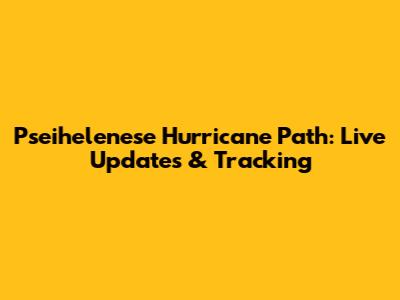 Pseihelenese Hurricane Path: Live Updates & Tracking