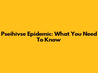 Pseihivse Epidemic: What You Need To Know