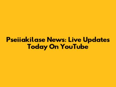 Pseiiakilase News: Live Updates Today On YouTube