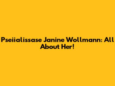 Pseiialissase Janine Wollmann: All About Her!