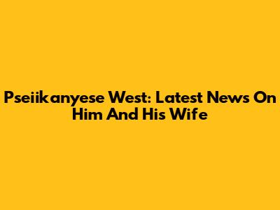 Pseiikanyese West: Latest News On Him And His Wife