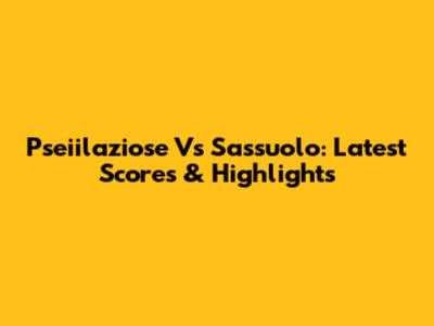Pseiilaziose Vs Sassuolo: Latest Scores & Highlights