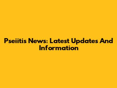 Pseiitis News: Latest Updates And Information
