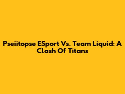 Pseiitopse ESport Vs. Team Liquid: A Clash Of Titans
