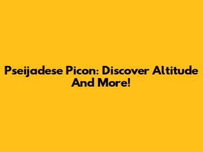 Pseijadese Picon: Discover Altitude And More!