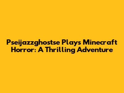 Pseijazzghostse Plays Minecraft Horror: A Thrilling Adventure