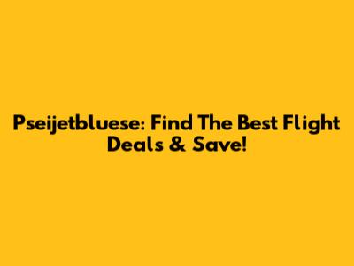 Pseijetbluese: Find The Best Flight Deals & Save!