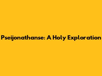 Pseijonathanse: A Holy Exploration