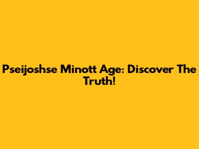 Pseijoshse Minott Age: Discover The Truth!