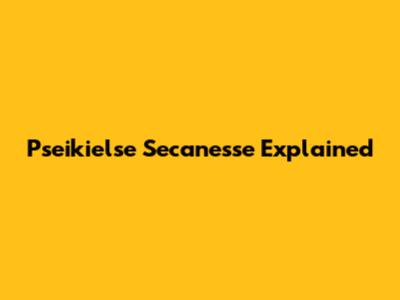 Pseikielse Secanesse Explained