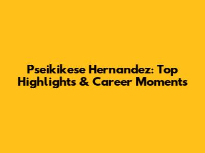 Pseikikese Hernandez: Top Highlights & Career Moments