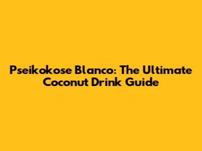 Pseikokose Blanco: The Ultimate Coconut Drink Guide