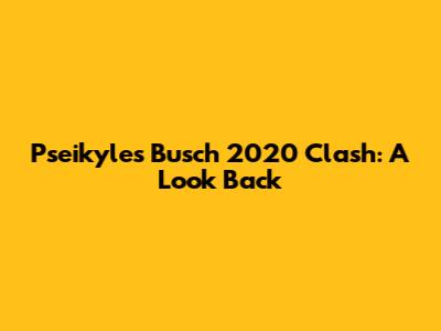 Pseikyles Busch 2020 Clash: A Look Back