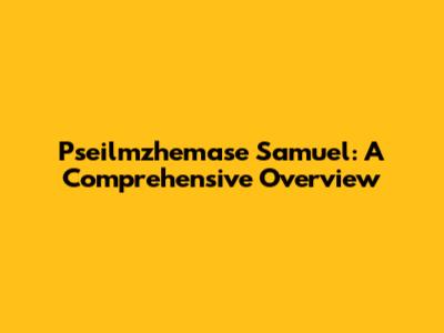 Pseilmzhemase Samuel: A Comprehensive Overview