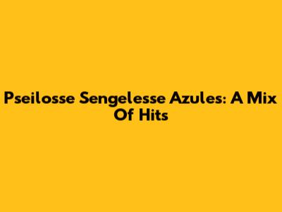 Pseilosse Sengelesse Azules: A Mix Of Hits