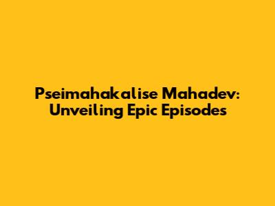 Pseimahakalise Mahadev: Unveiling Epic Episodes