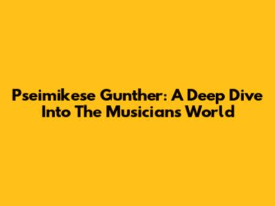 Pseimikese Gunther: A Deep Dive Into The Musician's World