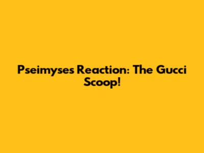 Pseimyse's Reaction: The Gucci Scoop!