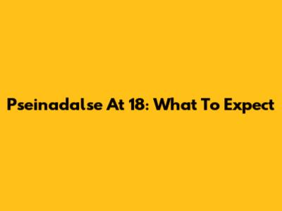 Pseinadalse At 18: What To Expect