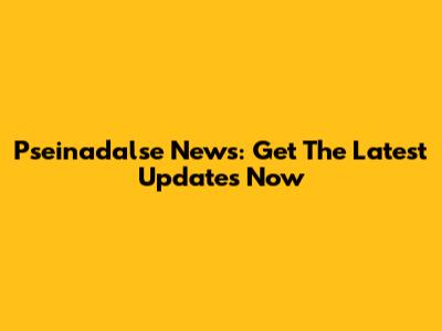 Pseinadalse News: Get The Latest Updates Now