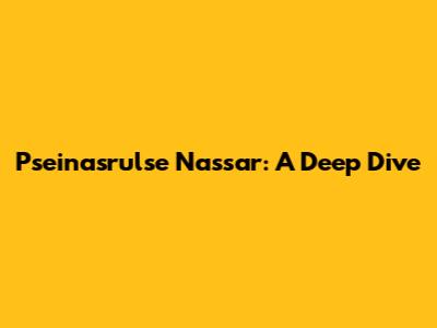 Pseinasrulse Nassar: A Deep Dive