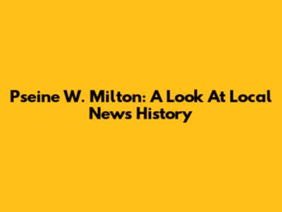 Pseine W. Milton: A Look At Local News History