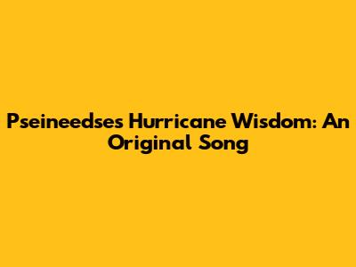 Pseineedse's Hurricane Wisdom: An Original Song