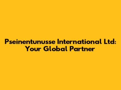 Pseinentunusse International Ltd: Your Global Partner