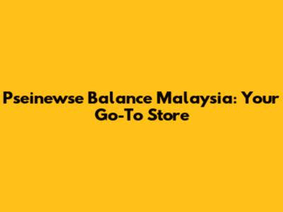 Pseinewse Balance Malaysia: Your Go-To Store