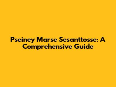 Pseiney Marse Sesanttosse: A Comprehensive Guide