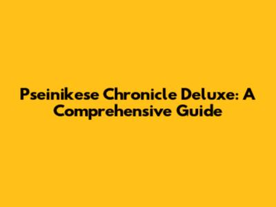 Pseinikese Chronicle Deluxe: A Comprehensive Guide