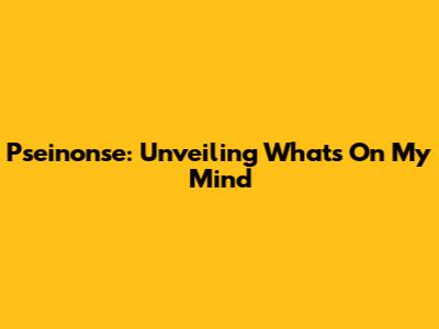 Pseinonse: Unveiling What's On My Mind