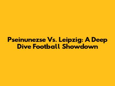 Pseinunezse Vs. Leipzig: A Deep Dive Football Showdown