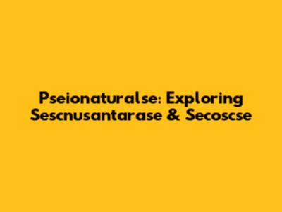 Pseionaturalse: Exploring Sescnusantarase & Secoscse