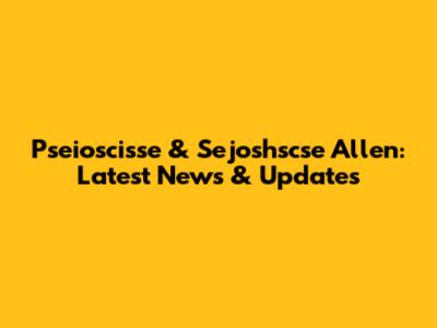 Pseioscisse & Sejoshscse Allen: Latest News & Updates